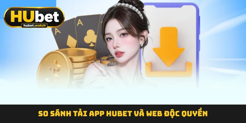 So sánh tải app HUBET  và web độc quyền