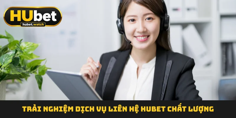 Trải nghiệm dịch vụ liên hệ HUBET  chất lượng